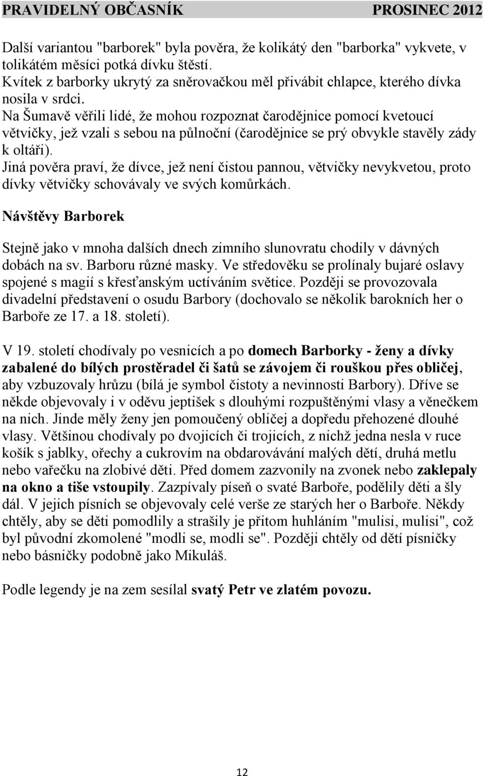 Na Šumavě věřili lidé, že mohou rozpoznat čarodějnice pomocí kvetoucí větvičky, jež vzali s sebou na půlnoční (čarodějnice se prý obvykle stavěly zády k oltáři).