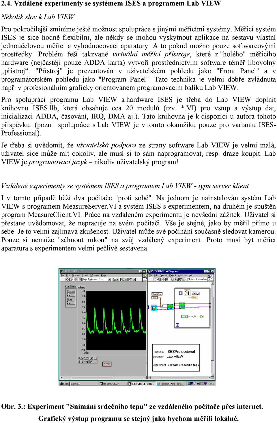 Problém řeší takzvané virtuální měřící přístroje, které z "holého" měřícího hardware (nejčastěji pouze ADDA karta) vytvoří prostřednictvím software téměř libovolný přístroj.