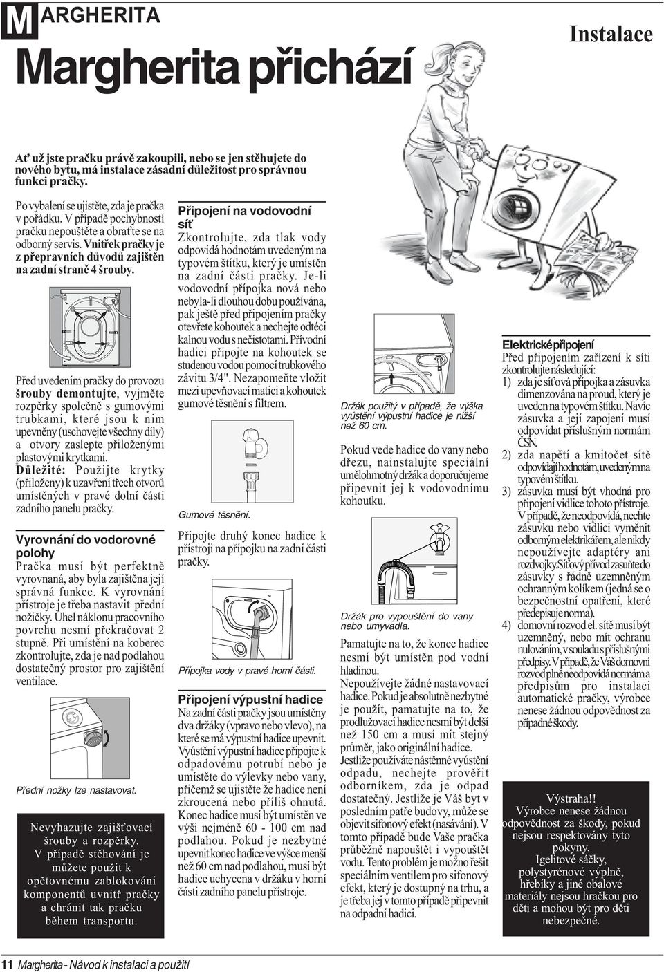 Pøed uvedením praèky do provozu šrouby demontujte, vyjmìte rozpìrky spoleènì s gumovými trubkami, které jsou k nim upevnìny (uschovejte všechny díly) a otvory zaslepte pøiloženými plastovými krytkami.