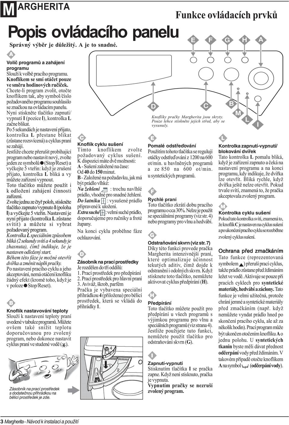 Nyní stisknìte tlaèítko zapnutí/ vypnutí I (pozice I), kontrolka L zaène blikat. Po 5 sekundách je nastavení pøijato, kontrolka L pøestane blikat (zùstane rozsvícená) a cyklus praní se zahájí.