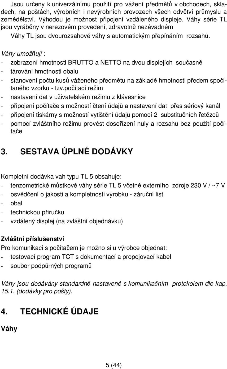 Váhy umožňují : - zobrazení hmotnosti BRUTTO a NETTO na dvou displejích současně - tárování hmotnosti obalu - stanovení počtu kusů váženého předmětu na základě hmotnosti předem spočítaného vzorku -