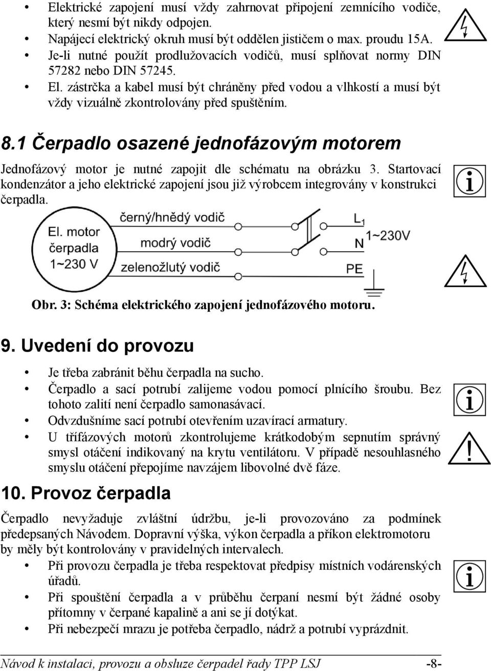 zástrčka a kabel musí být chráněny před vodou a vlhkostí a musí být vždy vizuálně zkontrolovány před spuštěním. 8.