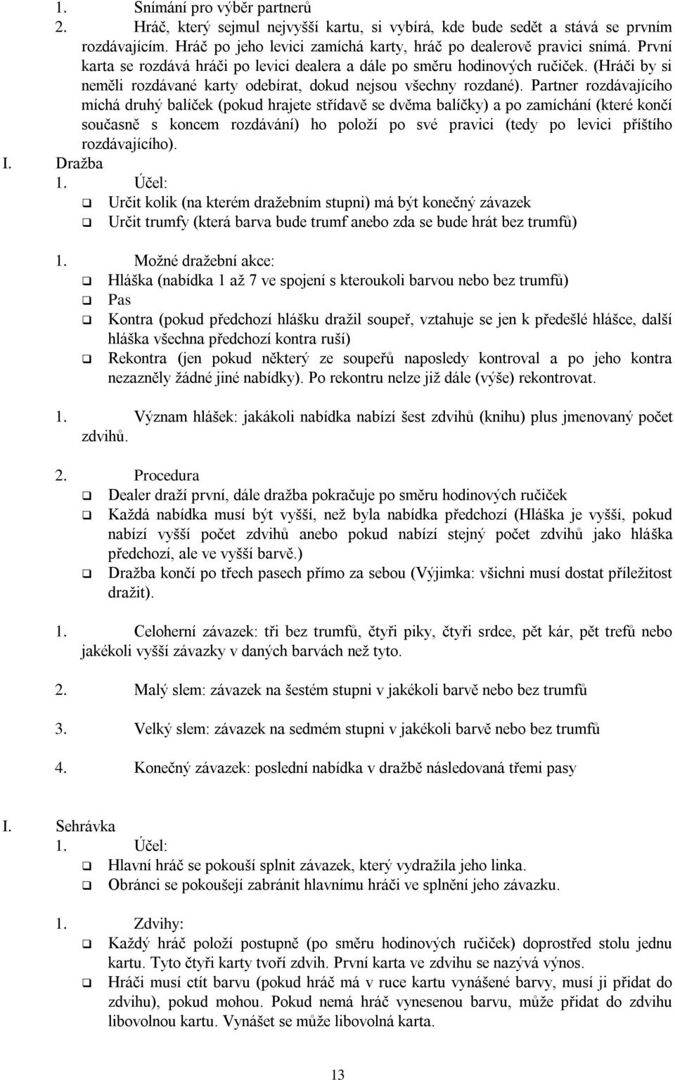 Partner rozdávajícího míchá druhý balíček (pokud hrajete střídavě se dvěma balíčky) a po zamíchání (které končí současně s koncem rozdávání) ho položí po své pravici (tedy po levici příštího