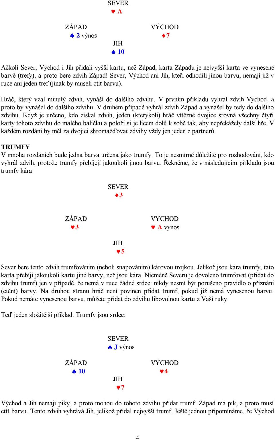 V prvním příkladu vyhrál zdvih Východ, a proto by vynášel do dalšího zdvihu. V druhém případě vyhrál zdvih Západ a vynášel by tedy do dalšího zdvihu.