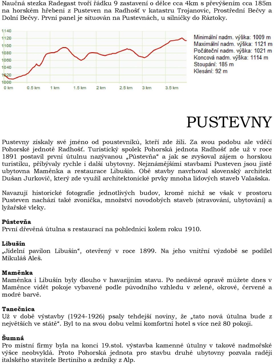 Turistický spolek Pohorská jednota Radhošť zde už v roce 1891 postavil první útulnu nazývanou Pústevňa a jak se zvyšoval zájem o horskou turistiku, přibývaly rychle i další ubytovny.