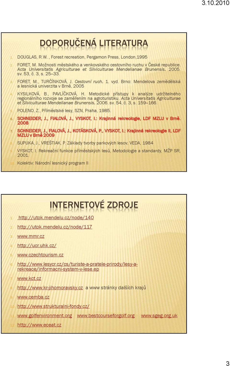 Brno: Mendelova zemědělská a lesnická univerzita v Brně, 2005 4. KYSILKOVÁ, B., PAVLÍČKOVÁ, H. Metodické přístupy k analýze udrţitelného regionálního rozvoje se zaměřením na agroturistiku.