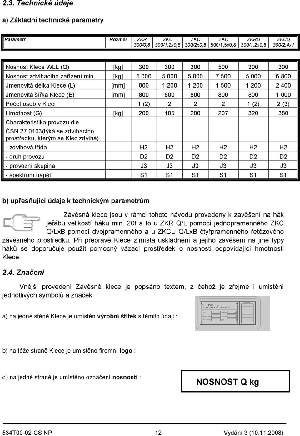 [kg] 5 000 5 000 5 000 7 500 5 000 6 800 Jmenovitá délka Klece (L) [mm] 800 1 200 1 200 1 500 1 200 2 400 Jmenovitá šířka Klece (B) [mm] 800 800 800 800 800 1 000 Počet osob v Kleci 1 (2) 2 2 2 1 (2)