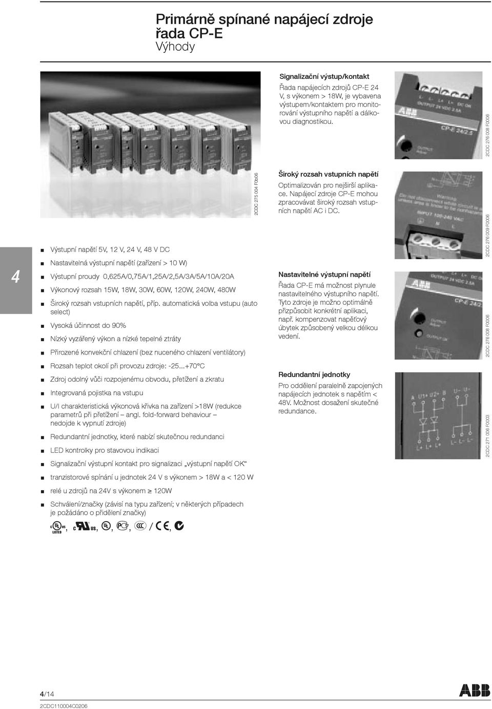 Výstupní napětí 5V, 12 V, 2 V, 8 V DC Nastavitelná výstupní napětí (zařízení > 10 W) Výstupní proudy 0,625A/0,75A/1,25A/2,5A/3A/5A/10A/20A Výkonový rozsah 15W, 18W, 30W, 60W, 120W, 20W, 80W Široký