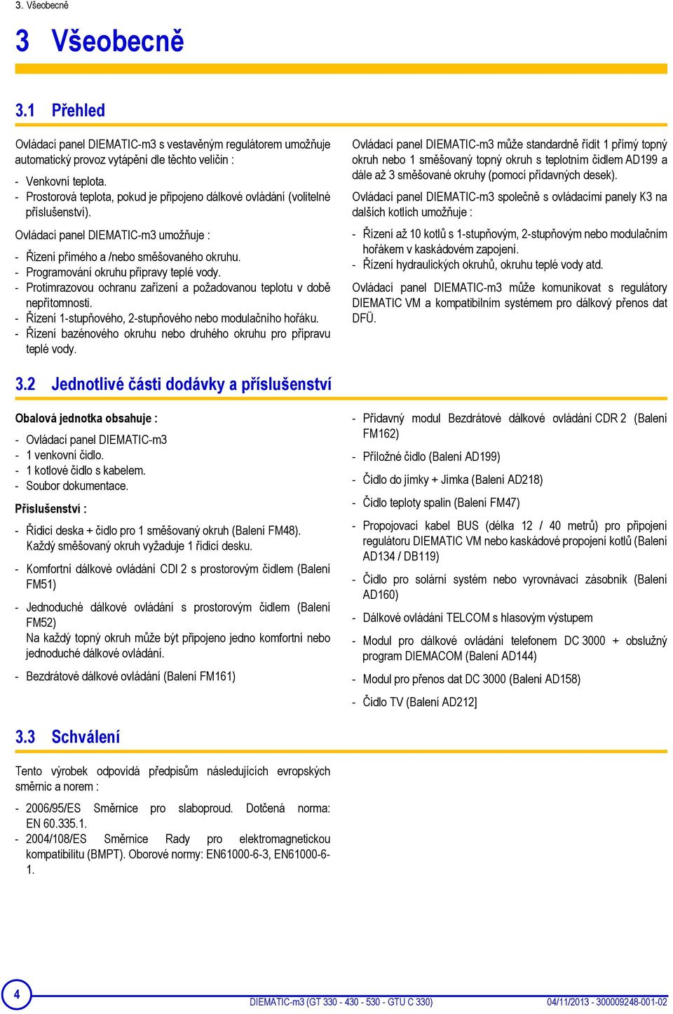 - Programování okruhu přípravy teplé vody. - Protimrazovou ochranu zařízení a požadovanou teplotu v době nepřítomnosti. - Řízení 1-stupňového, 2-stupňového nebo modulačního hořáku.