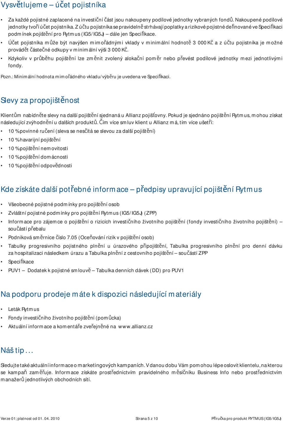 Ú et pojistníka m že být navýšen mimo ádnými vklady v minimální hodnot 3 000 K a z ú tu pojistníka je možné provád t áste né odkupy v minimální výši 3 000 K.