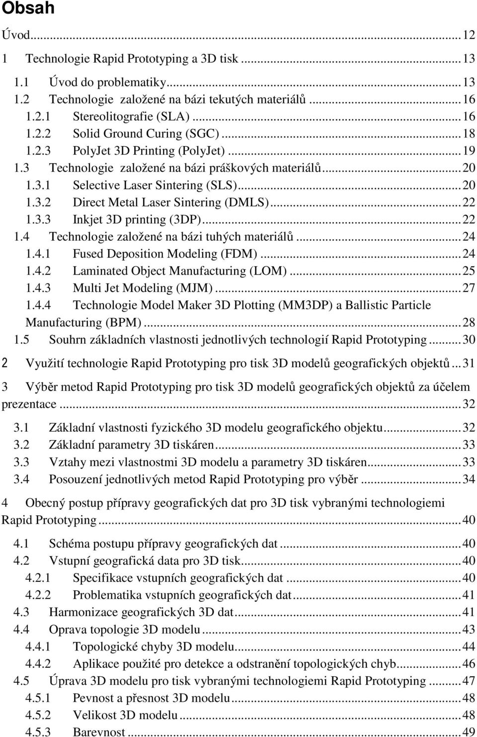 3.3 Inkjet 3D printing (3DP)... 22 1.4 Technologie založené na bázi tuhých materiálů... 24 1.4.1 Fused Deposition Modeling (FDM)... 24 1.4.2 Laminated Object Manufacturing (LOM)... 25 1.4.3 Multi Jet Modeling (MJM).