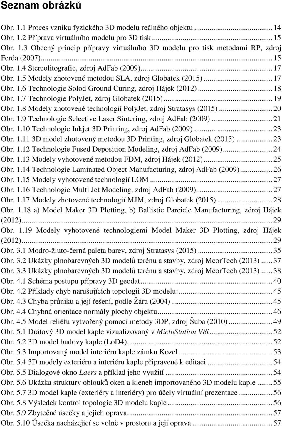 .. 19 Obr. 1.8 Modely zhotovené technologií PolyJet, zdroj Stratasys (2015)... 20 Obr. 1.9 Technologie Selective Laser Sintering, zdroj AdFab (2009)... 21 Obr. 1.10 Technologie Inkjet 3D Printing, zdroj AdFab (2009).