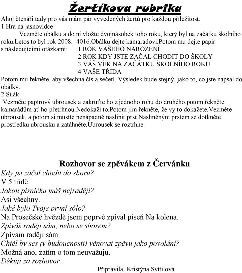 potom mu dejte papír s následujícími otázkami: 1.ROK VAŠEHO NAROZENÍ 2.ROK KDY JSTE ZAČAL CHODIT DO ŠKOLY 3.VÁŠ VĚK NA ZAČÁTKU ŠKOLNÍHO ROKU 4.VAŠE TŘÍDA Potom mu řekněte, aby všechna čísla sečetl.