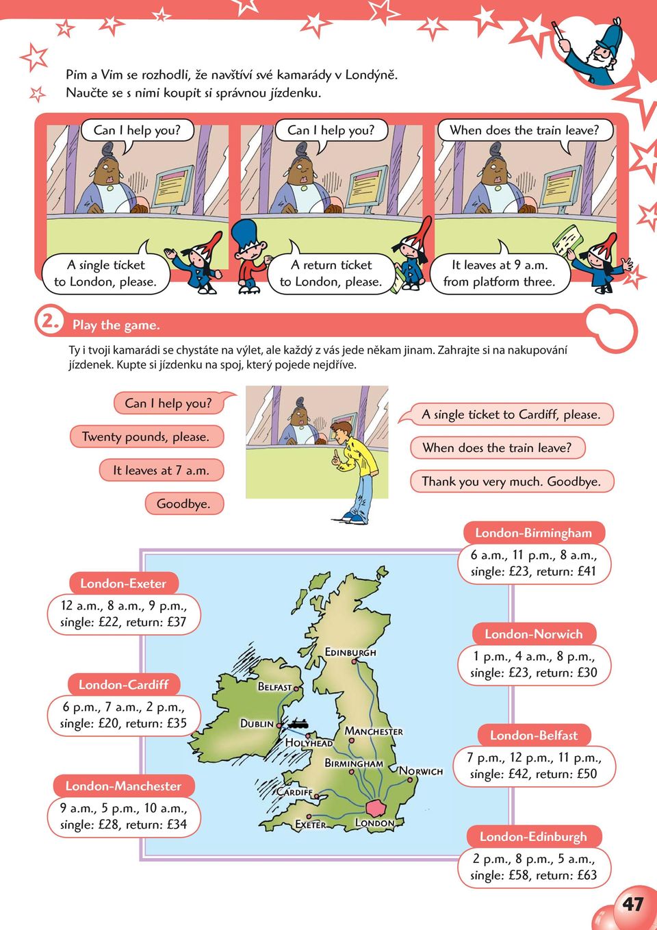 Zahrajte si na nakupování jízdenek. Kupte si jízdenku na spoj, který pojede nejdříve. Can I help you? Twenty pounds, please. It leaves at 7 a.m. Goodbye. London-Exeter 12 a.m., 8 a.m., 9 p.m., single: 22, return: 37 London-Cardiff 6 p.