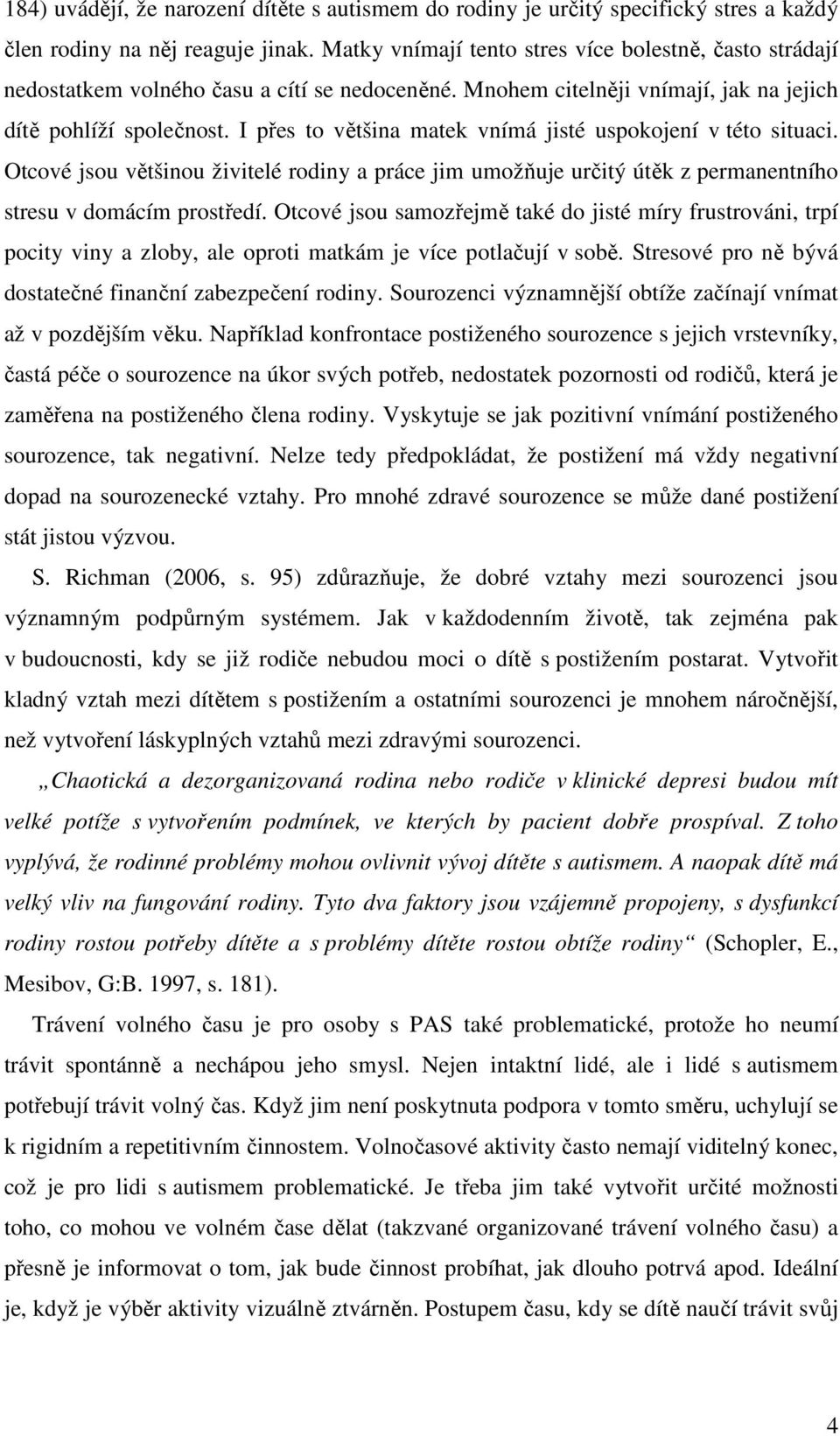 I přes to většina matek vnímá jisté uspokojení v této situaci. Otcové jsou většinou živitelé rodiny a práce jim umožňuje určitý útěk z permanentního stresu v domácím prostředí.