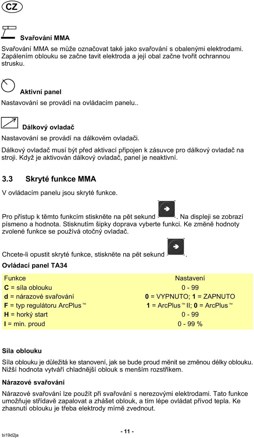 Dálkový ovladač musí být před aktivací připojen k zásuvce pro dálkový ovladač na stroji. Když je aktivován dálkový ovladač, panel je neaktivní. 3.