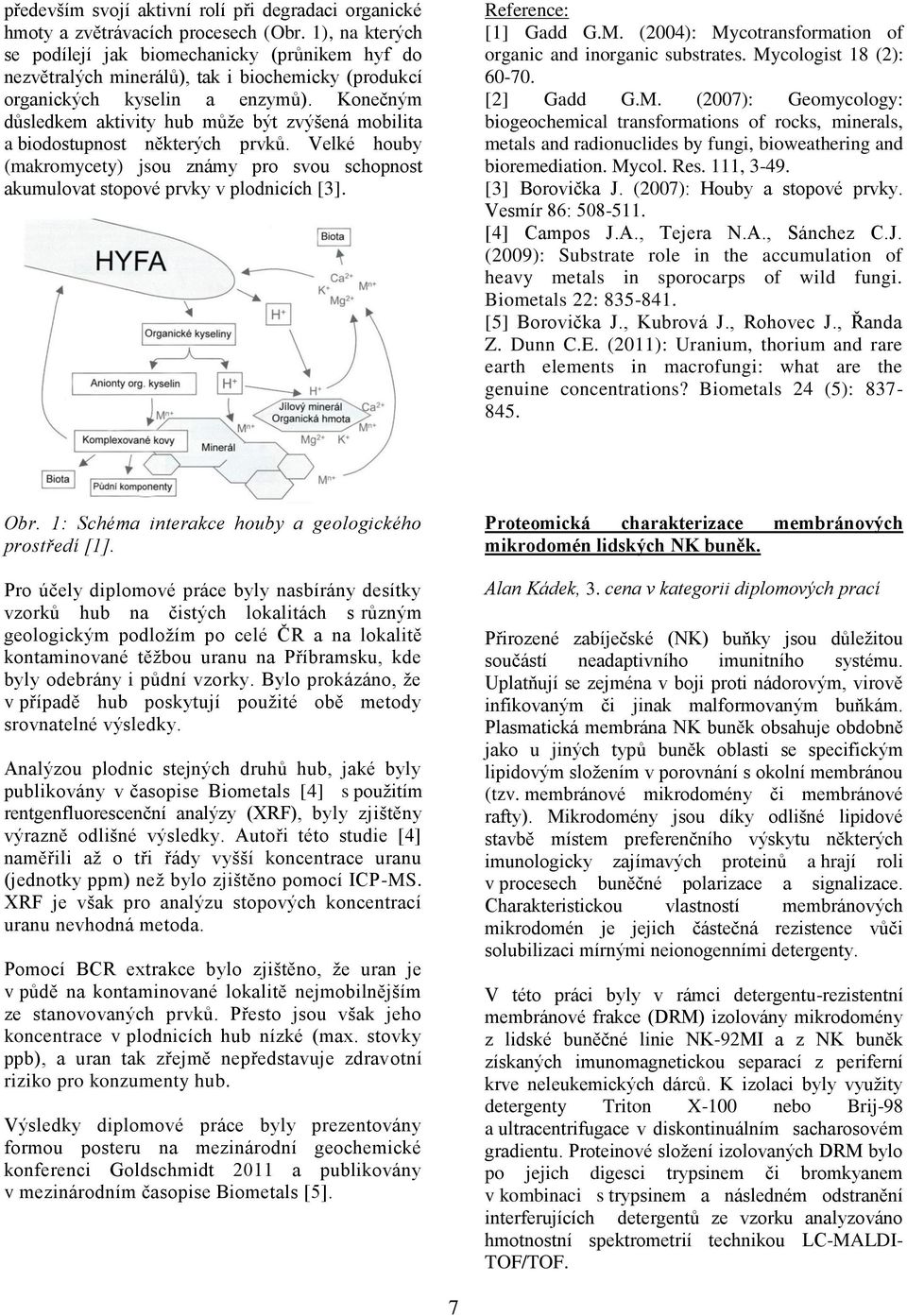 Konečným důsledkem aktivity hub můţe být zvýšená mobilita a biodostupnost některých prvků. Velké houby (makromycety) jsou známy pro svou schopnost akumulovat stopové prvky v plodnicích [3].