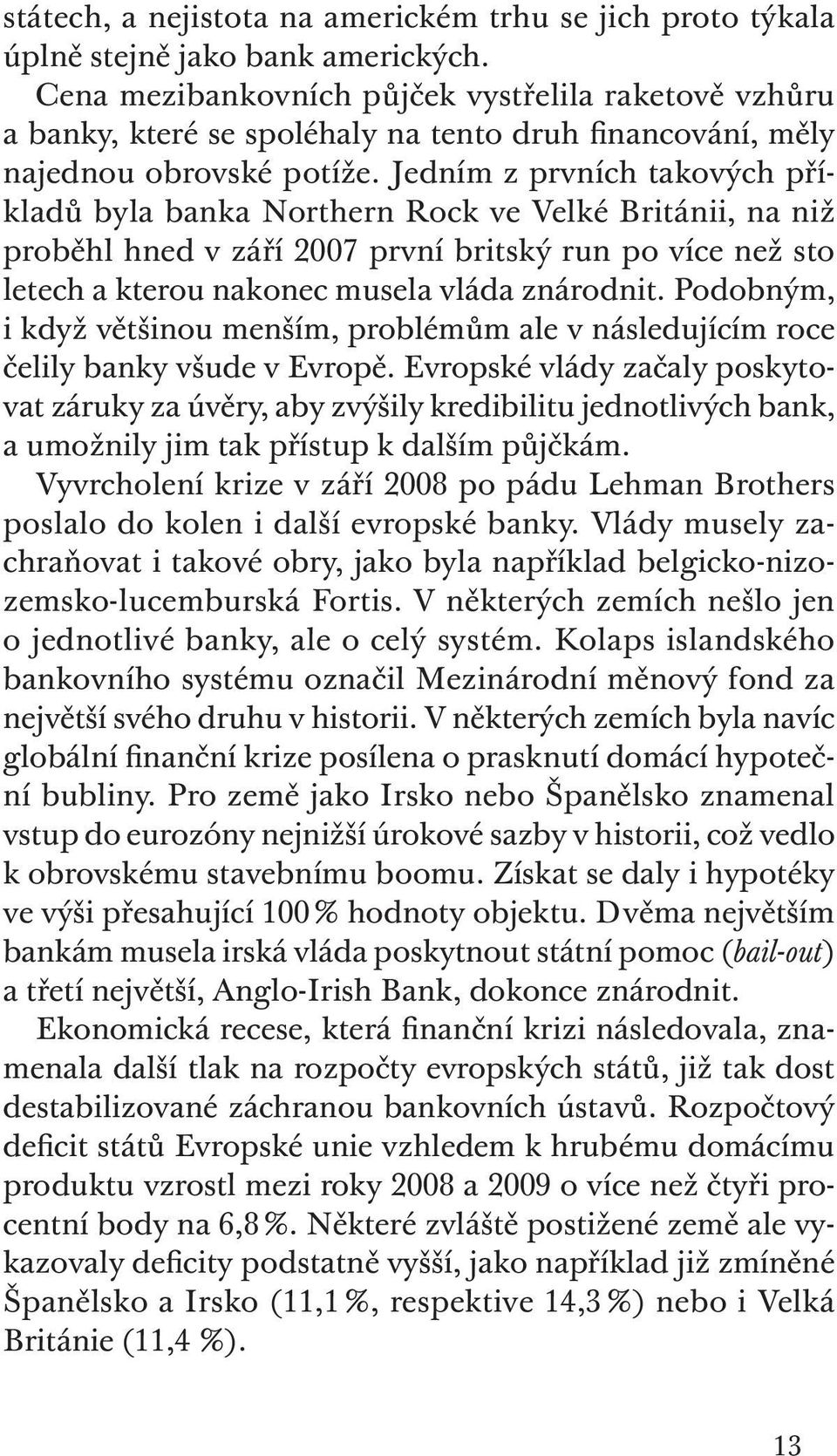 Jedním z prvních takových příkladů byla banka Northern Rock ve Velké Británii, na niž proběhl hned v září 2007 první britský run po více než sto letech a kterou nakonec musela vláda znárodnit.