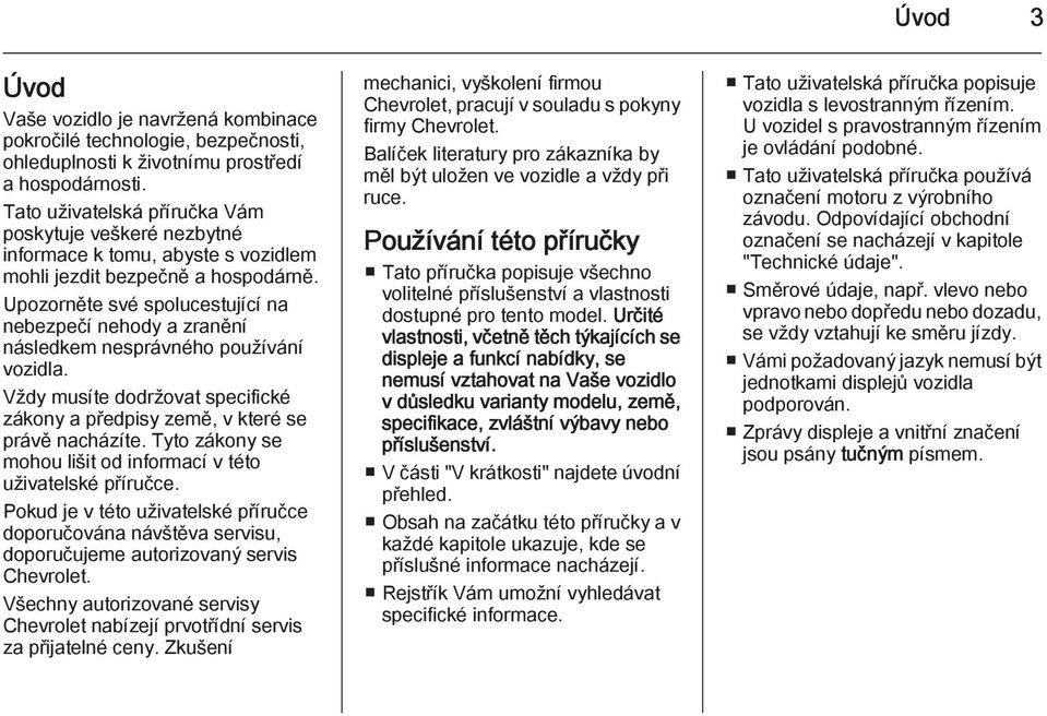 Upozorněte své spolucestující na nebezpečí nehody a zranění následkem nesprávného používání vozidla. Vždy musíte dodržovat specifické zákony a předpisy země, v které se právě nacházíte.