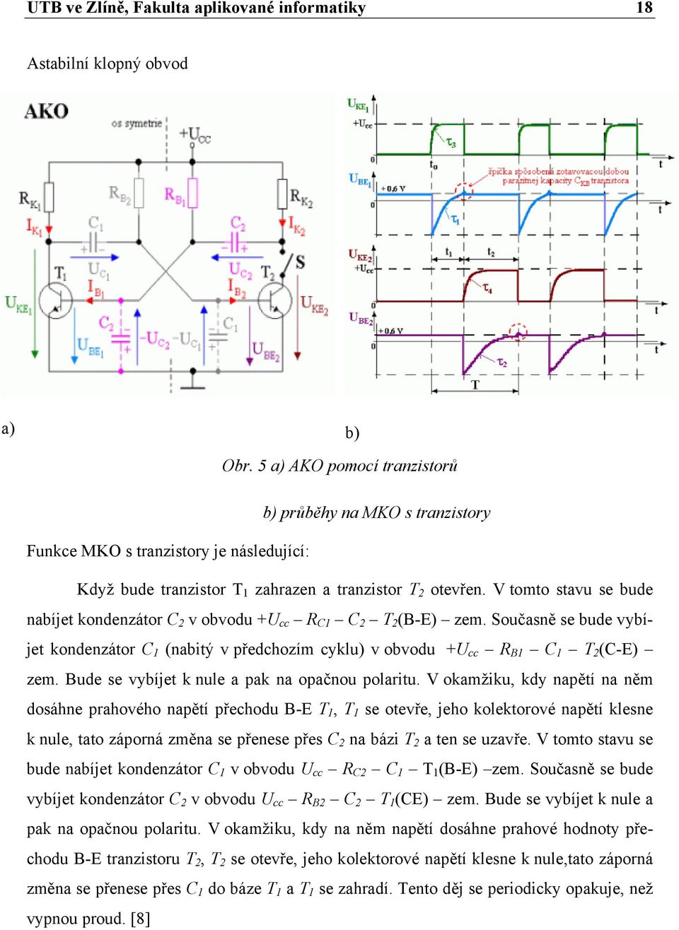 V tomto stavu se bude nabíjet kondenzátor C 2 v obvodu +U cc R C1 C 2 T 2 (B-E) zem. Současně se bude vybíjet kondenzátor C 1 (nabitý v předchozím cyklu) v obvodu +U cc R B1 C 1 T 2 (C-E) zem.