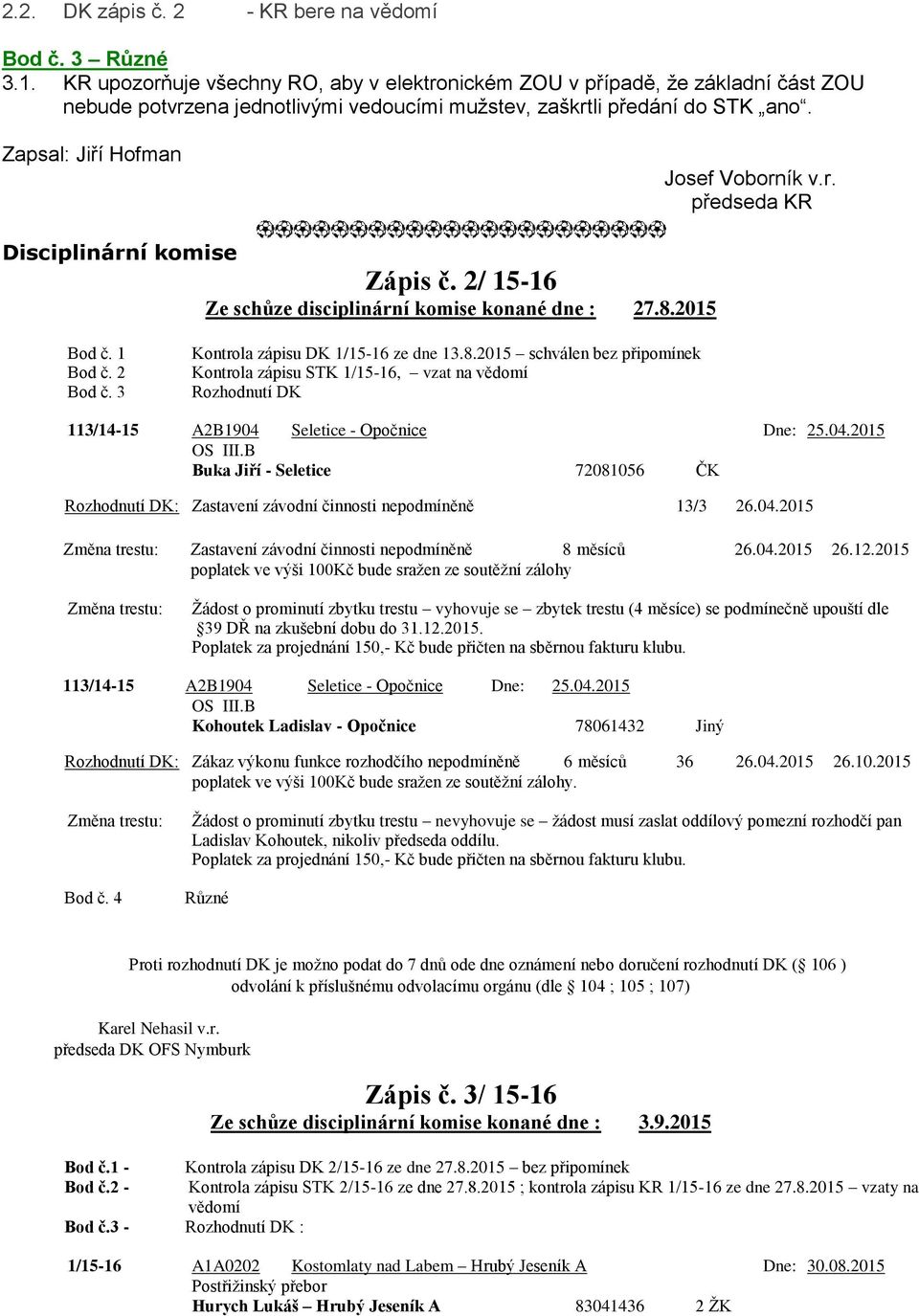 2/ 15-16 Ze schůze disciplinární komise konané dne : 27.8.2015 Bod č. 1 Bod č. 2 Bod č. 3 Kontrola zápisu DK 1/15-16 ze dne 13.8.2015 schválen bez připomínek Kontrola zápisu STK 1/15-16, vzat na vědomí Rozhodnutí DK 113/14-15 A2B1904 Seletice - Opočnice Dne: 25.