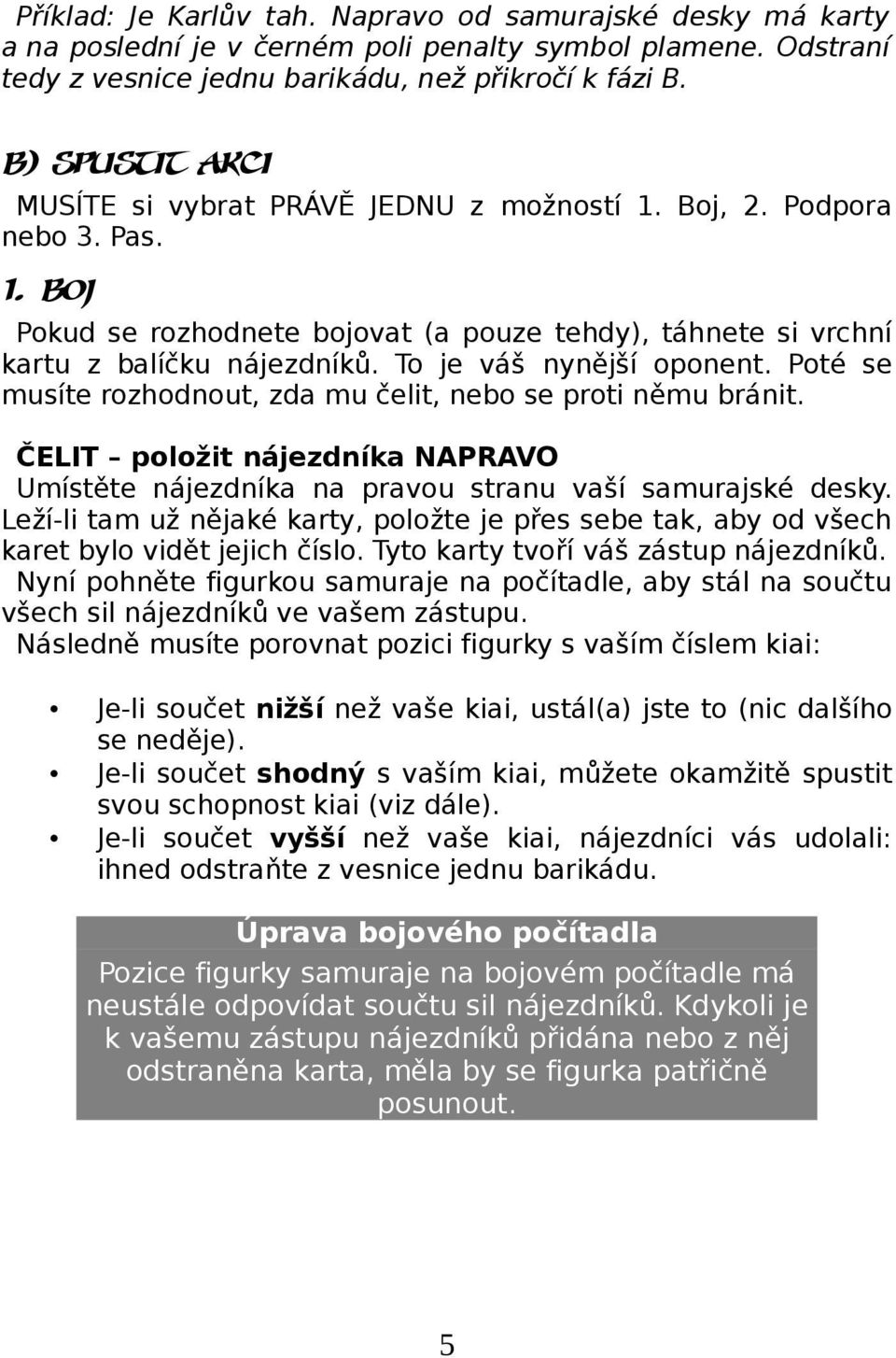 To je váš nynější oponent. Poté se musíte rozhodnout, zda mu čelit, nebo se proti němu bránit. ČELIT položit nájezdníka NAPRAVO Umístěte nájezdníka na pravou stranu vaší samurajské desky.