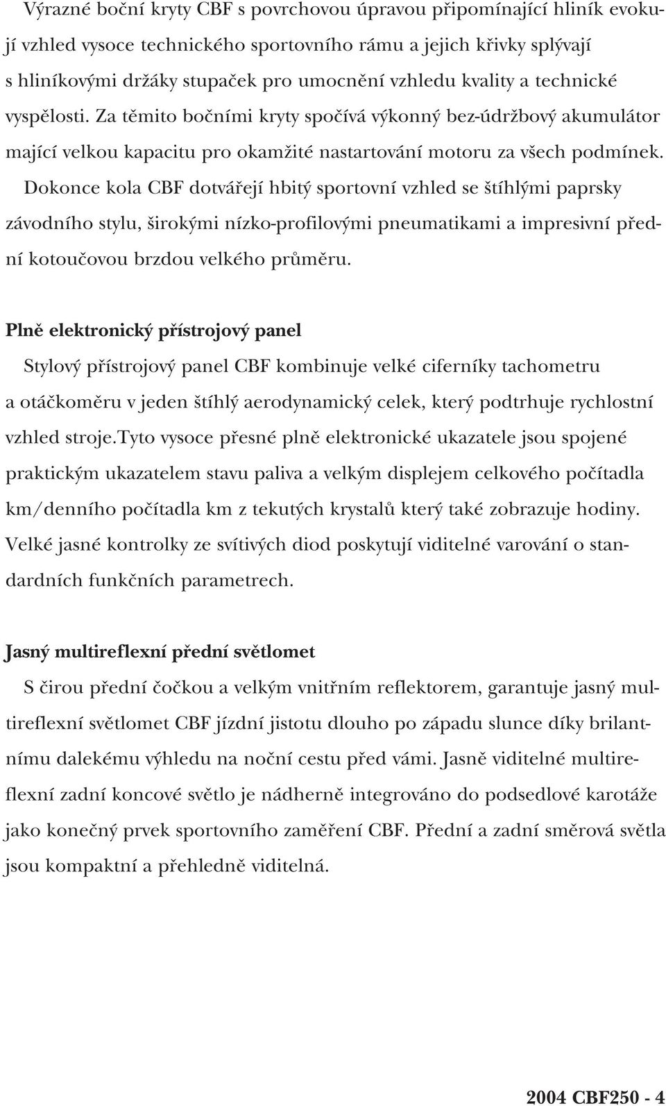 Dokonce kola CBF dotvářejí hbitý sportovní vzhled se štíhlými paprsky závodního stylu, širokými nízko-profilovými pneumatikami a impresivní přední kotoučovou brzdou velkého průměru.