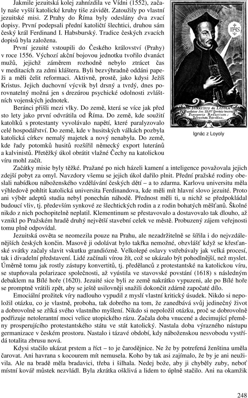 První jezuité vstoupili do Českého království (Prahy) v roce 1556. Výchozí akční bojovou jednotku tvořilo dvanáct mužů, jejichž záměrem rozhodně nebylo ztrácet čas v meditacích za zdmi kláštera.