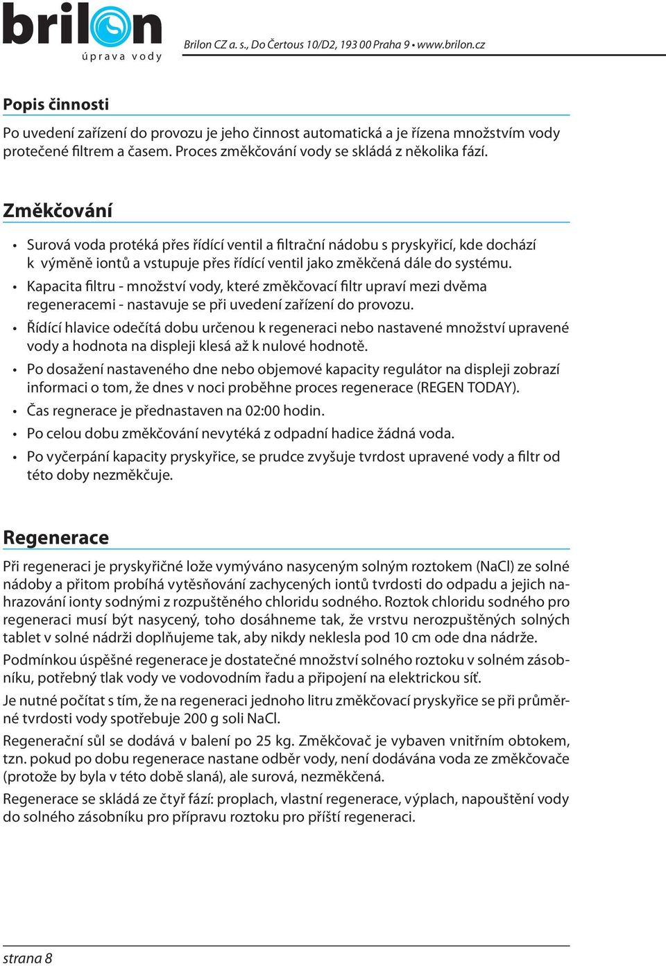 Změkčování Surová voda protéká přes řídící ventil a filtrační nádobu s pryskyřicí, kde dochází k výměně iontů a vstupuje přes řídící ventil jako změkčená dále do systému.