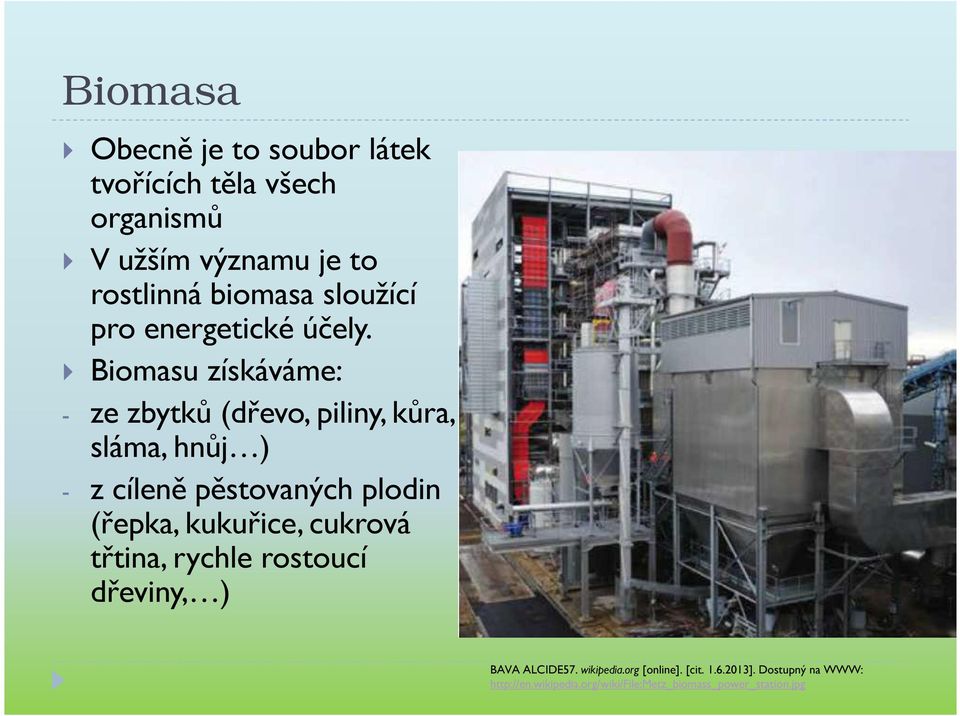 Biomasu získáváme: - ze zbytků (dřevo, piliny, kůra, sláma, hnůj ) - z cíleně pěstovaných plodin (řepka,