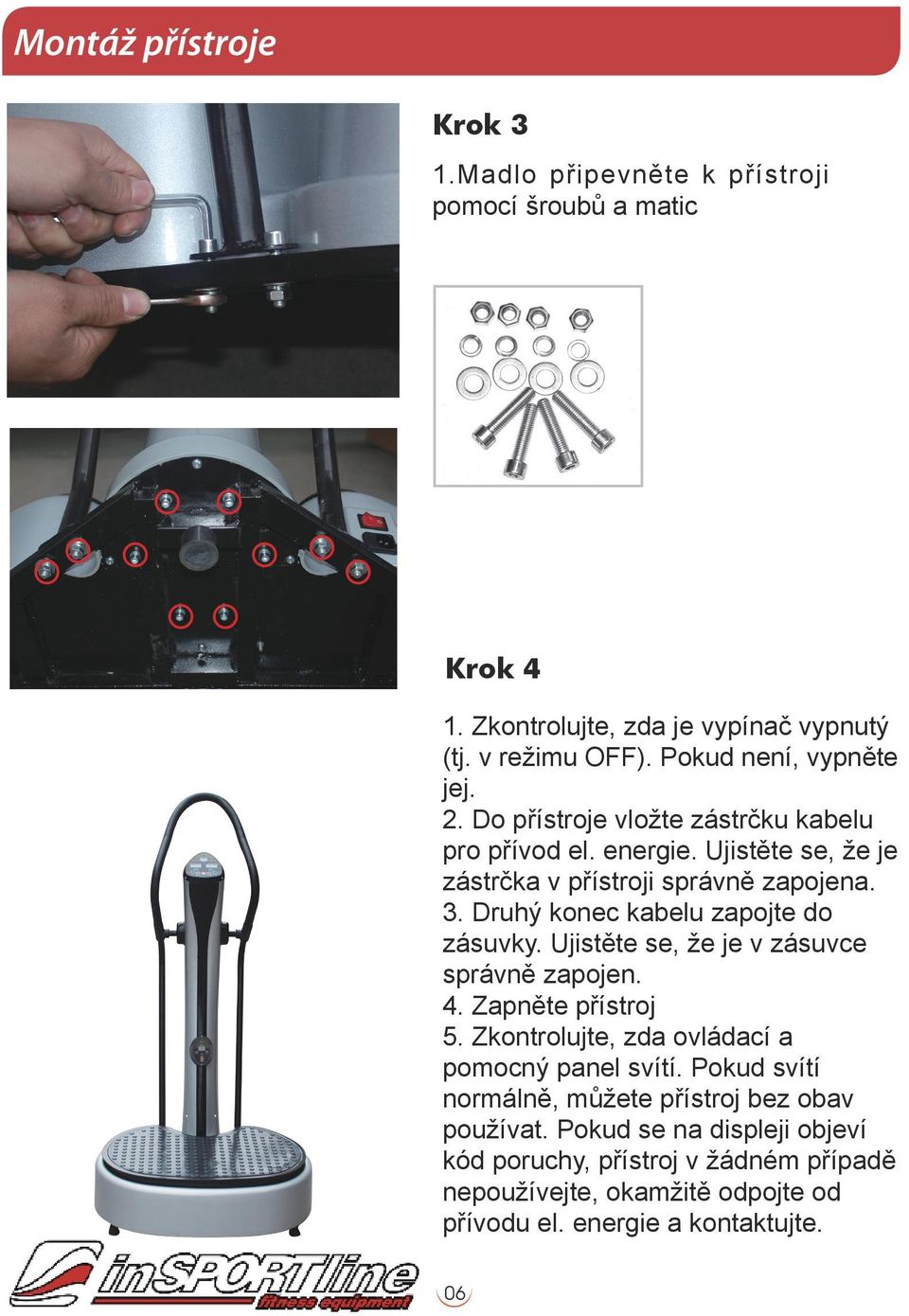 Druhý konec kabelu zapojte do zásuvky. Ujistěte se, že je v zásuvce správně zapojen. 4. Zapněte přístroj 5. Zkontrolujte, zda ovládací a pomocný panel svítí.