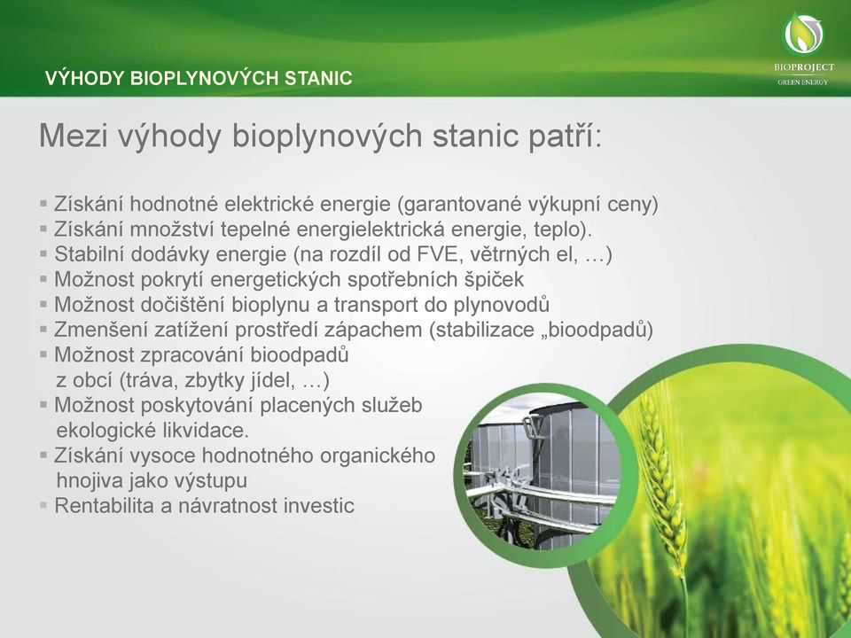 Stabilní dodávky energie (na rozdíl od FVE, větrných el, ) Možnost pokrytí energetických spotřebních špiček Možnost dočištění bioplynu a transport do