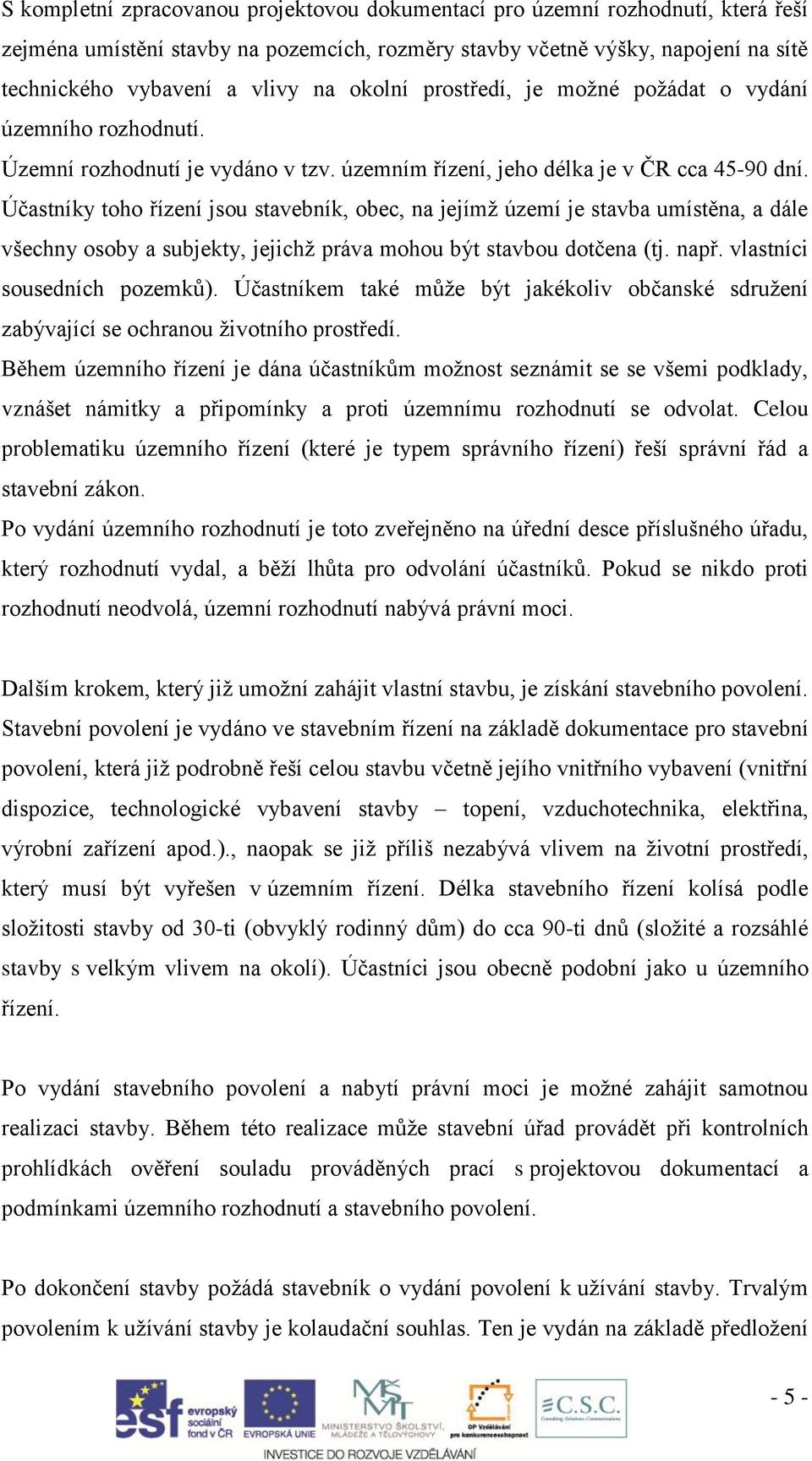 Účastníky toho řízení jsou stavebník, obec, na jejímž území je stavba umístěna, a dále všechny osoby a subjekty, jejichž práva mohou být stavbou dotčena (tj. např. vlastníci sousedních pozemků).