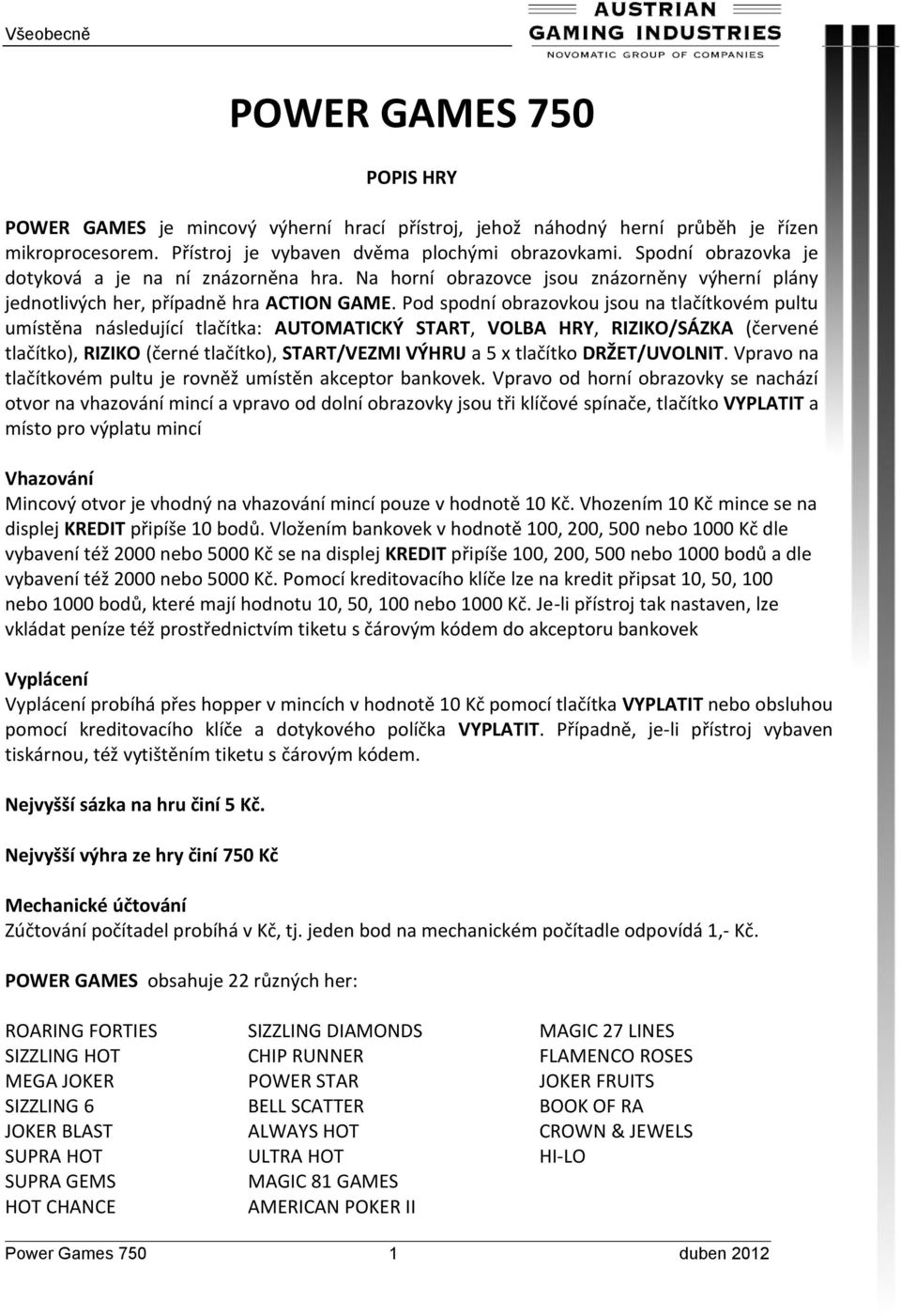 Pod spodní obrazovkou jsou na tlačítkovém pultu umístěna následující tlačítka: AUTOMATICKÝ START, VOLBA HRY, RIZIKO/SÁZKA (červené tlačítko), RIZIKO (černé tlačítko), START/VEZMI VÝHRU a 5 x tlačítko