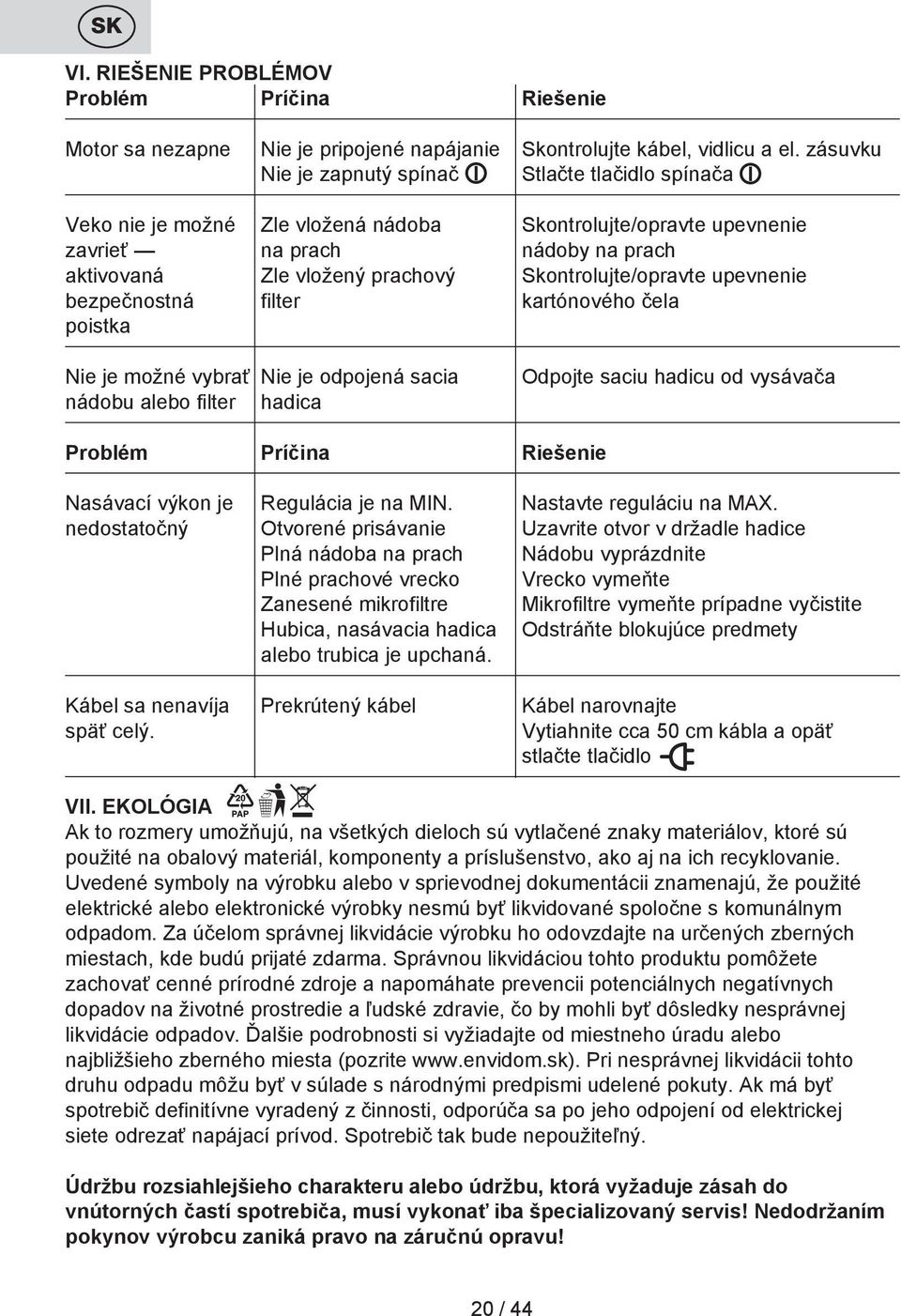 Skontrolujte/opravte upevnenie bezpečnostná filter kartónového čela poistka Nie je možné vybrať Nie je odpojená sacia nádobu alebo filter hadica Odpojte saciu hadicu od vysávača Problém Príčina