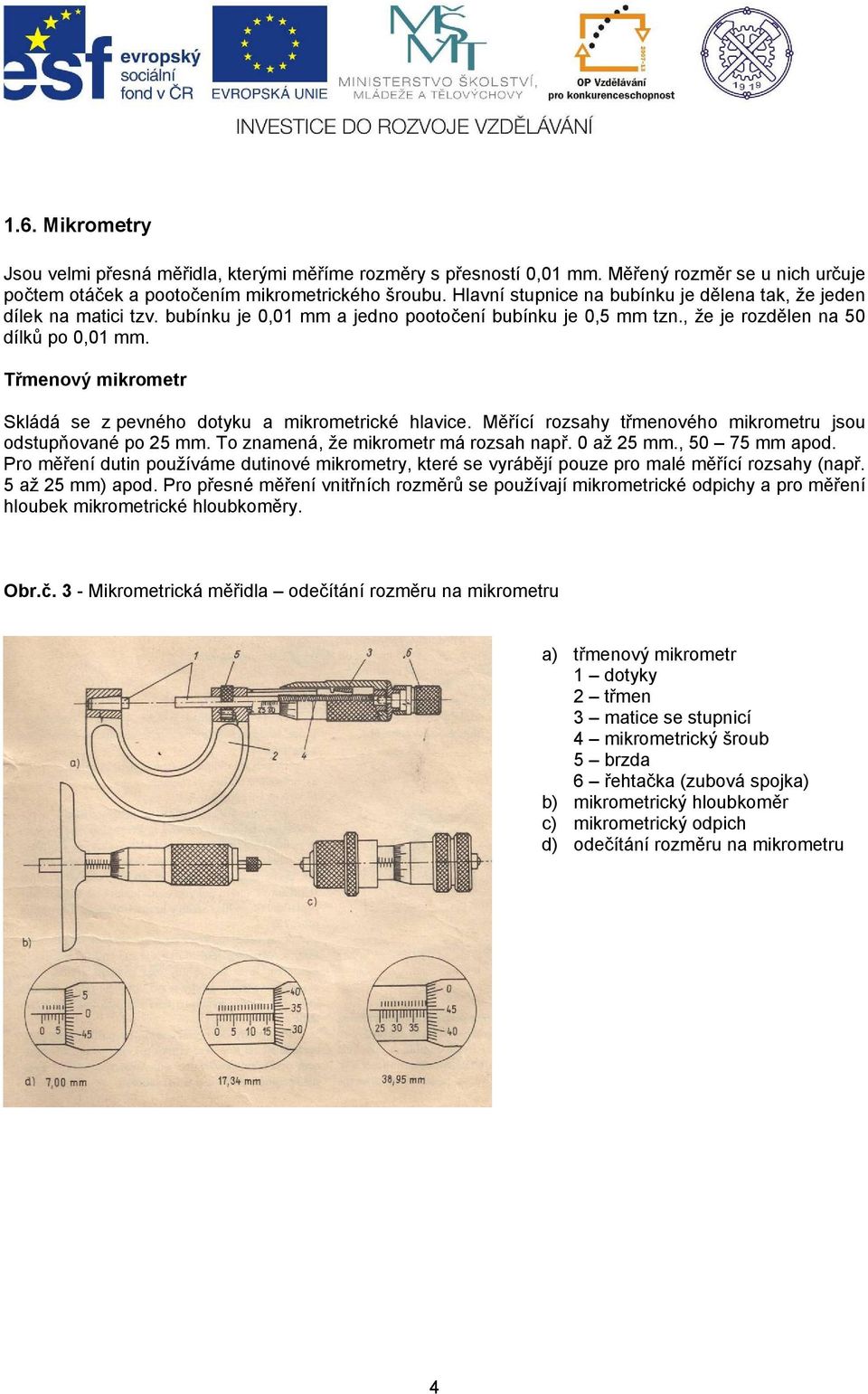 Třmenový mikrometr Skládá se z pevného dotyku a mikrometrické hlavice. Měřící rozsahy třmenového mikrometru jsou odstupňované po 25 mm. To znamená, že mikrometr má rozsah např. 0 až 25 mm.