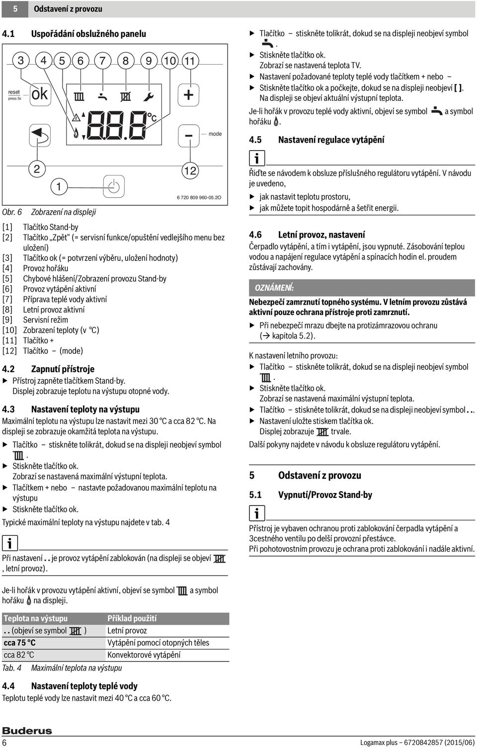 Na displeji se objeví aktuální výstupní teplota. Je-li hořák v provozu teplé vody aktivní, objeví se symbol a symbol hořáku. 4.5 Nastavení regulace vytápění 2 1 Obr.