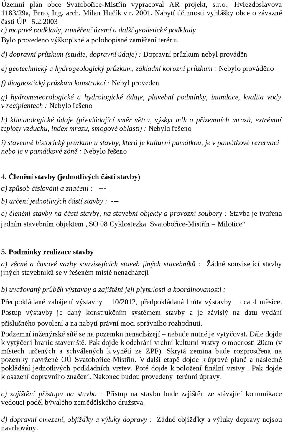 d) dopravní průzkum (studie, dopravní údaje) : Dopravní průzkum nebyl prováděn e) geotechnický a hydrogeologický průzkum, základní korozní průzkum : Nebylo prováděno f) diagnostický průzkum