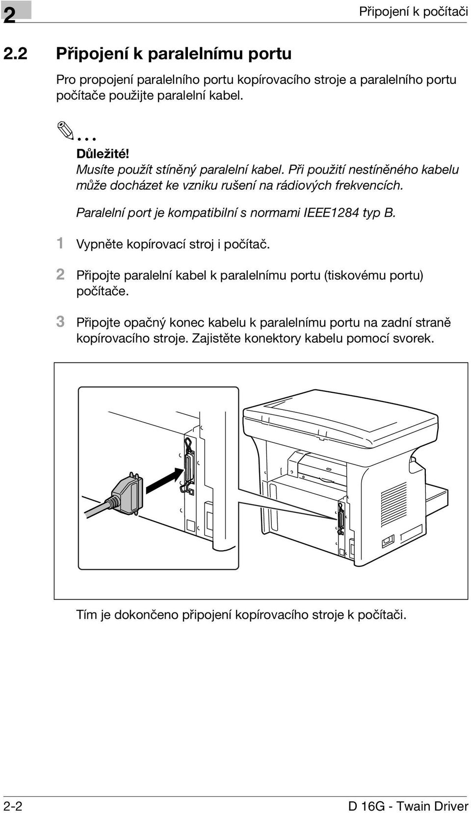 Paralelní port je kompatibilní s normami IEEE1284 typ B. 1 Vypněte kopírovací stroj i počítač. 2 Připojte paralelní kabel k paralelnímu portu (tiskovému portu) počítače.