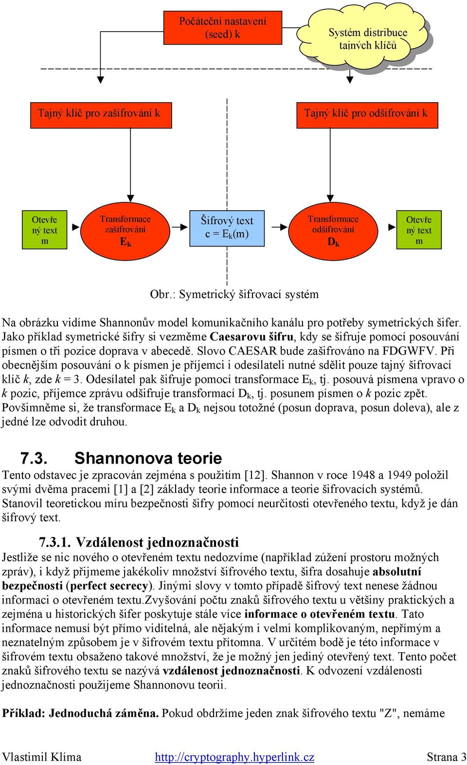 Jako příklad symetrické šifry si vezměme Caesarovu šifru, kdy se šifruje pomocí posouvání písmen o tři pozice doprava v abecedě. Slovo CAESAR bude zašifrováno na FDGWFV.