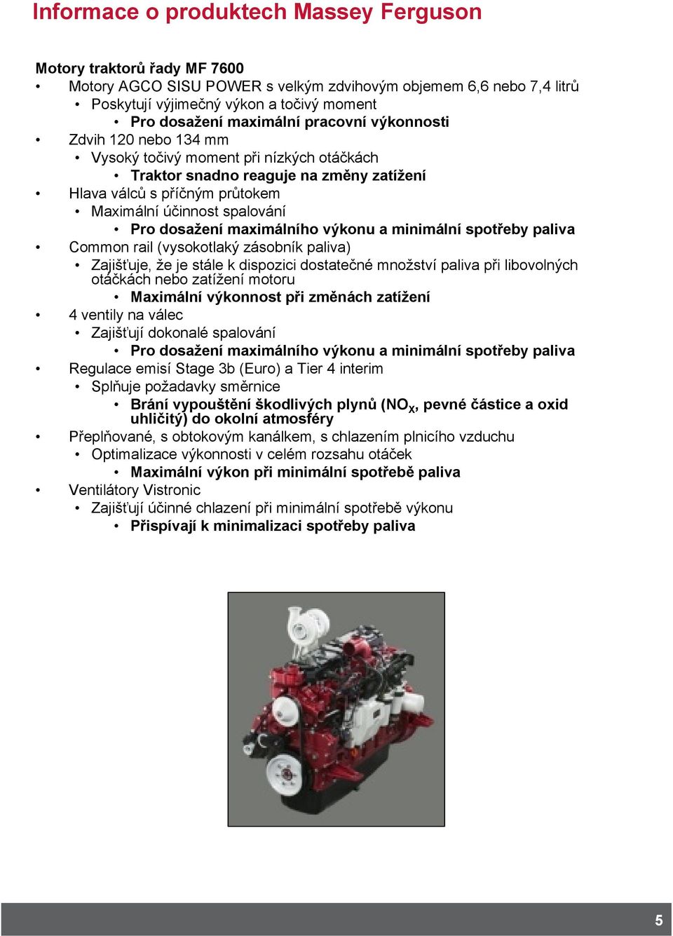 spotřeby paliva Common rail (vysokotlaký zásobník paliva) Zajišťuje, že je stále k dispozici dostatečné množství paliva při libovolných otáčkách nebo zatížení motoru Maximální výkonnost při změnách