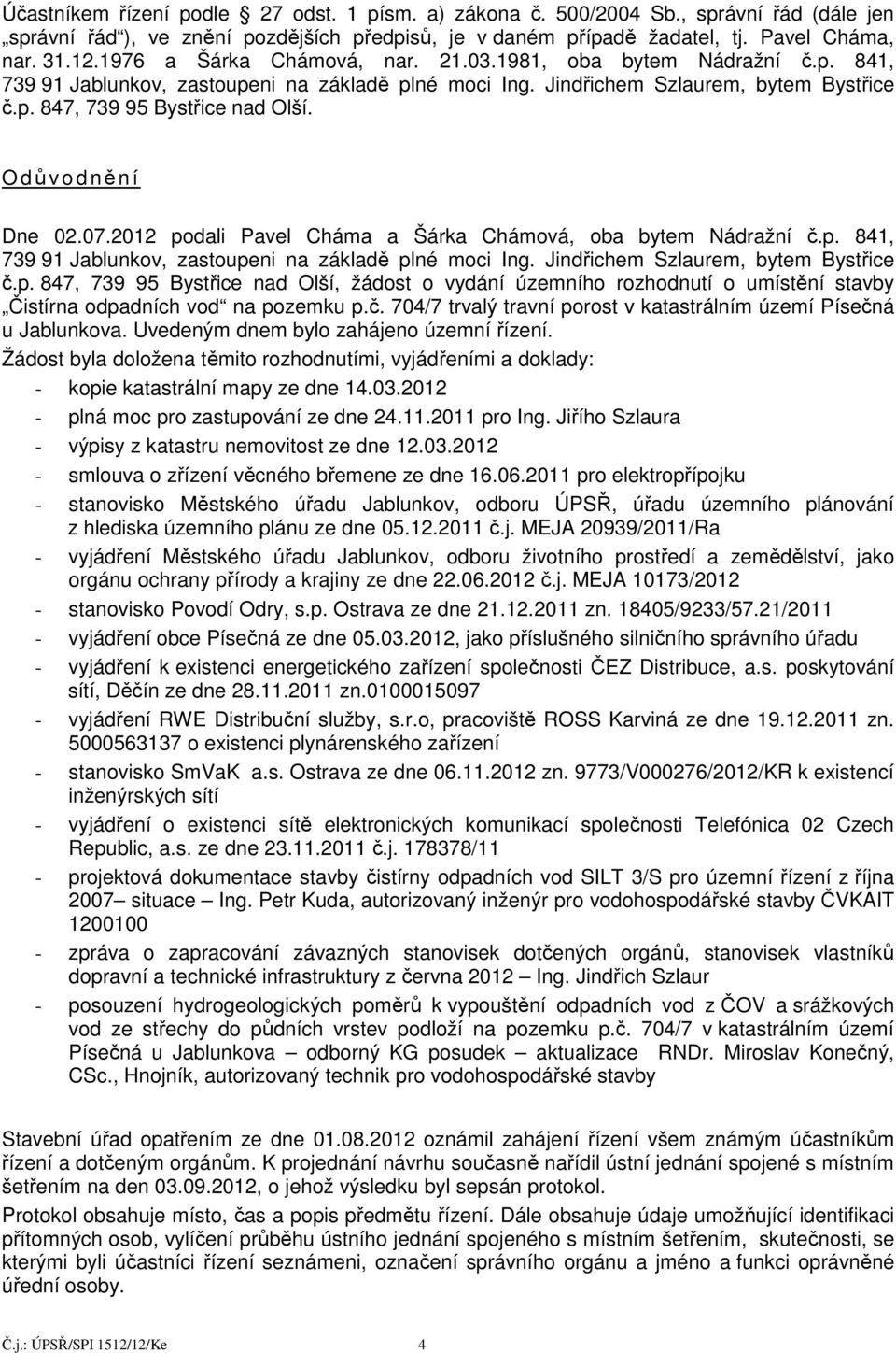 Odůvodnění Dne 02.07.2012 podali Pavel Cháma a Šárka Chámová, oba bytem Nádražní č.p. 841, 739 91 Jablunkov, zastoupeni na základě plné moci Ing. Jindřichem Szlaurem, bytem Bystřice č.p. 847, 739 95 Bystřice nad Olší, žádost o vydání územního rozhodnutí o umístění stavby Čistírna odpadních vod na pozemku p.