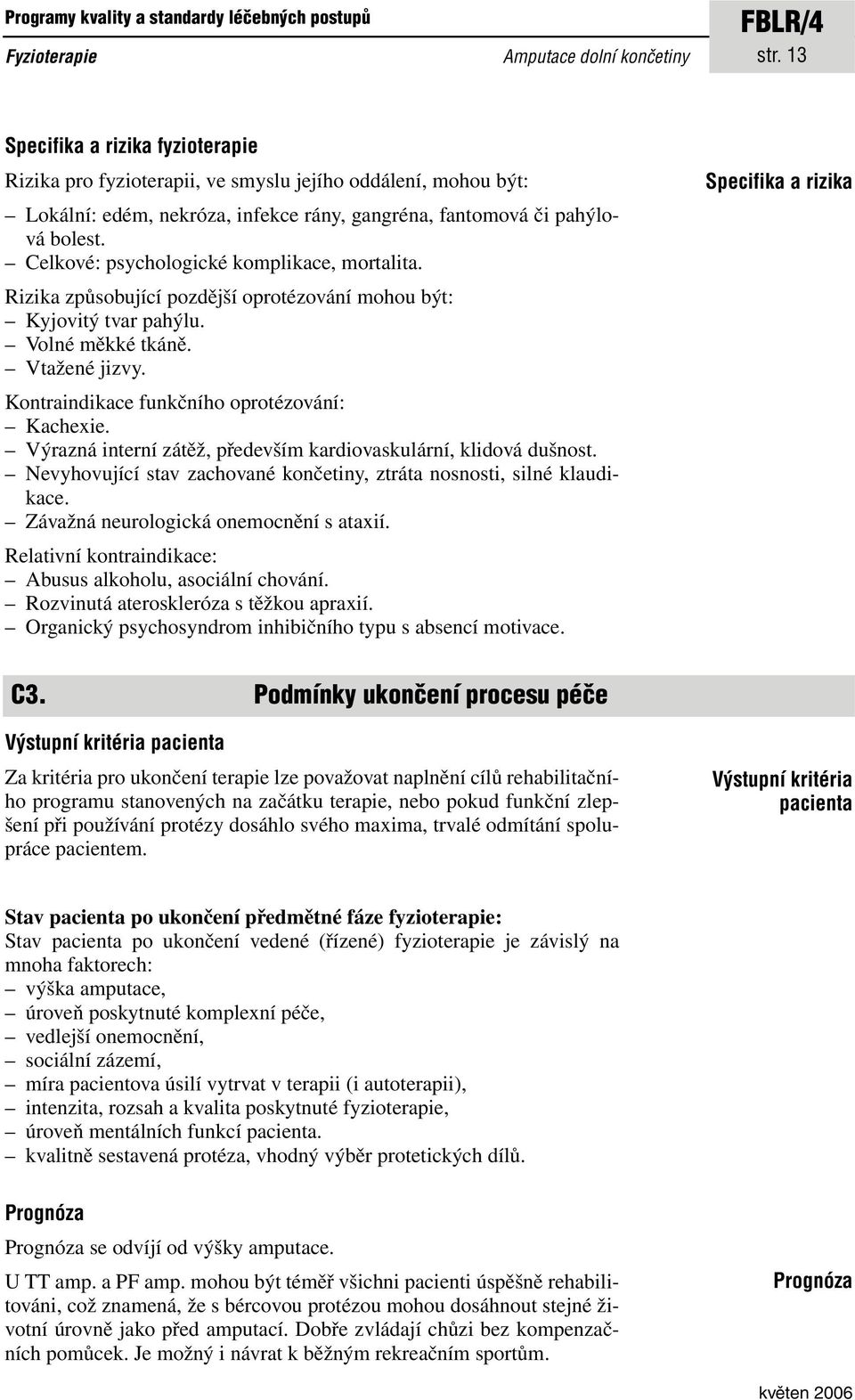 Celkové: psychologické komplikace, mortalita. Rizika způsobující pozdější oprotézování mohou být: Kyjovitý tvar pahýlu. Volné měkké tkáně. Vtažené jizvy.