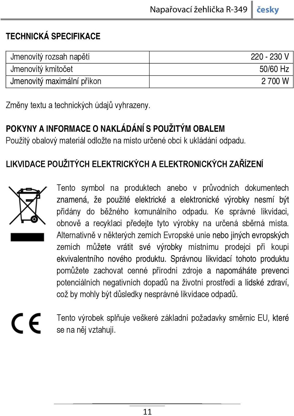 LIKVIDACE POUŽITÝCH ELEKTRICKÝCH A ELEKTRONICKÝCH ZAŘÍZENÍ Tento symbol na produktech anebo v průvodních dokumentech znamená, že použité elektrické a elektronické výrobky nesmí být přidány do běžného