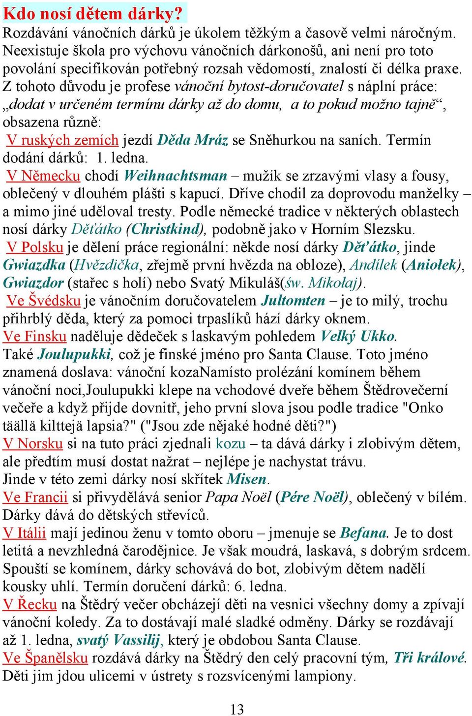 Z tohoto důvodu je profese vánoční bytost-doručovatel s náplní práce: dodat v určeném termínu dárky až do domu, a to pokud možno tajně, obsazena různě: V ruských zemích jezdí Děda Mráz se Sněhurkou