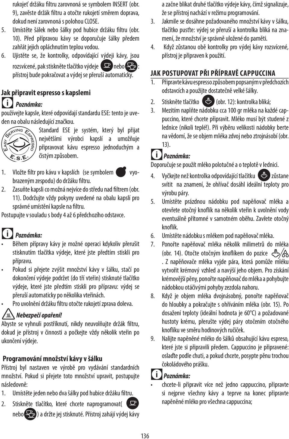 Ujistěte se, že kontrolky, odpovídající výdeji kávy, jsou rozsvícené, pak stiskněte tlačítko výdeje nebo : přístroj bude pokračovat a výdej se přeruší automaticky.