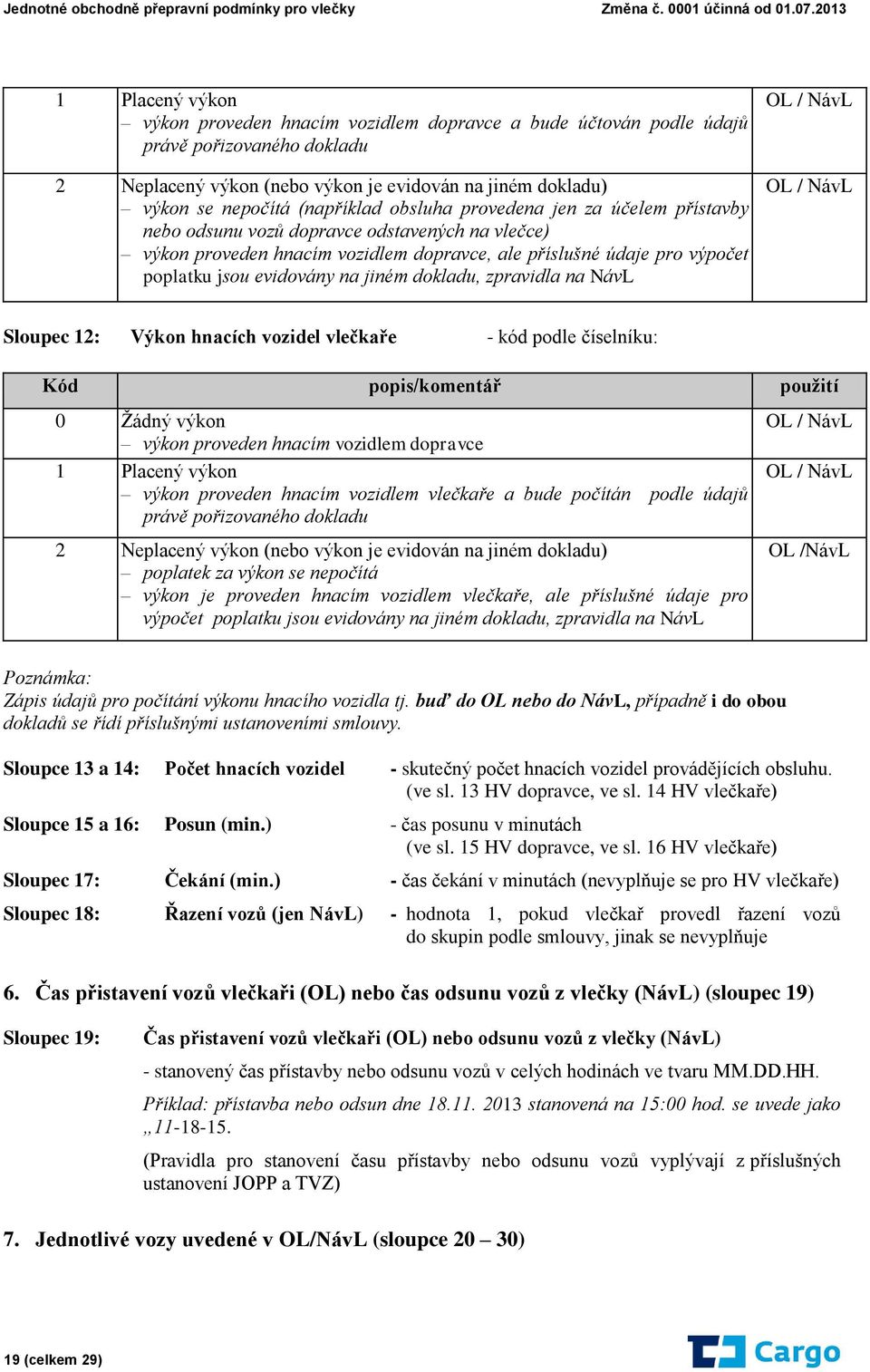 dokladu, zpravidla na NávL Sloupec 12: Výkon hnacích vozidel vlečkaře - kód podle číselníku: Kód popis/komentář použití 0 Žádný výkon výkon proveden hnacím vozidlem dopravce 1 Placený výkon výkon