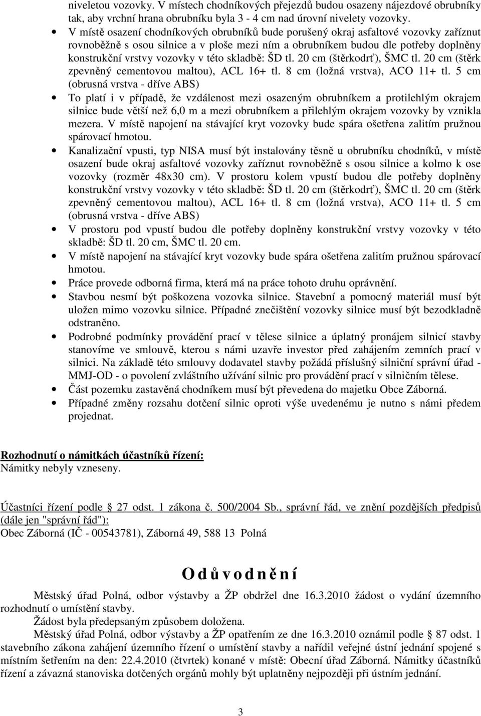 této skladbě: ŠD tl. 20 cm (štěrkodrť), ŠMC tl. 20 cm (štěrk zpevněný cementovou maltou), ACL 16+ tl. 8 cm (ložná vrstva), ACO 11+ tl.