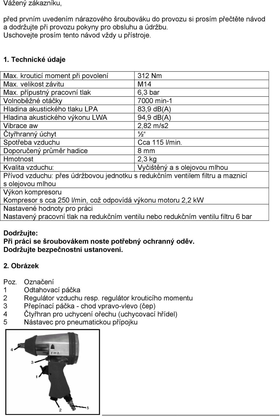 přípustný pracovní tlak 6,3 bar Volnoběžné otáčky 7000 min-1 Hladina akustického tlaku LPA 83,9 db(a) Hladina akustického výkonu LWA 94,9 db(a) Vibrace aw 2,82 m/s2 Čtyřhranný úchyt ½ Spotřeba