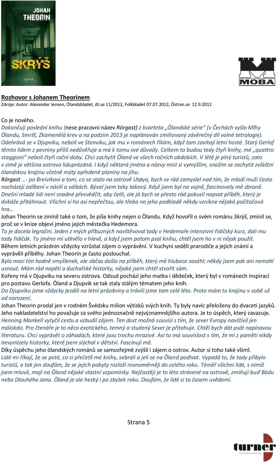 tetralogie). Odehrává se v Djupviku, neboli ve Stenviku, jak mu v románech říkám, když tam zavítají letní hosté. Starý Gerlof těmto lidem z pevniny příliš nedůvěřuje a má k tomu své důvody.